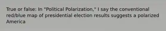 True or false: In "Political Polarization," I say the conventional red/blue map of presidential election results suggests a polarized America