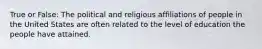 True or False: The political and religious affiliations of people in the United States are often related to the level of education the people have attained.