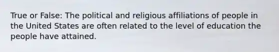 True or False: The political and religious affiliations of people in the United States are often related to the level of education the people have attained.