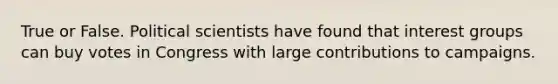 True or False. Political scientists have found that interest groups can buy votes in Congress with large contributions to campaigns.