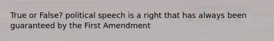 True or False? political speech is a right that has always been guaranteed by the First Amendment