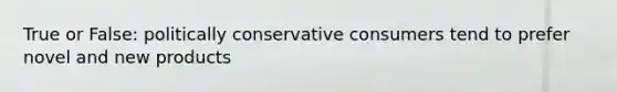 True or False: politically conservative consumers tend to prefer novel and new products