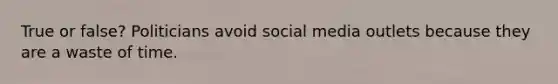 True or false? Politicians avoid social media outlets because they are a waste of time.