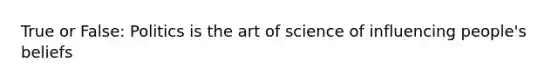 True or False: Politics is the art of science of influencing people's beliefs