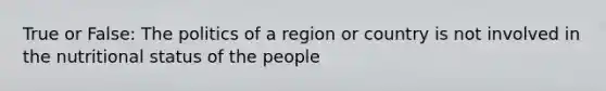 True or False: The politics of a region or country is not involved in the nutritional status of the people