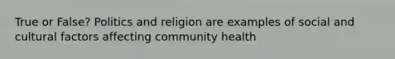 True or False? Politics and religion are examples of social and cultural factors affecting community health