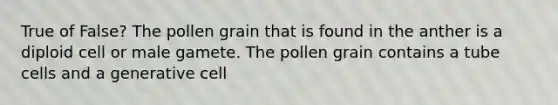 True of False? The pollen grain that is found in the anther is a diploid cell or male gamete. The pollen grain contains a tube cells and a generative cell