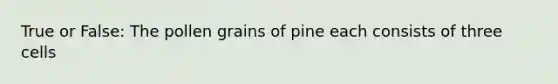 True or False: The pollen grains of pine each consists of three cells