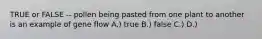 TRUE or FALSE -- pollen being pasted from one plant to another is an example of gene flow A.) true B.) false C.) D.)