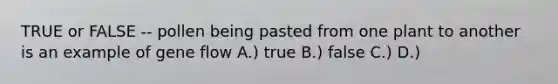 TRUE or FALSE -- pollen being pasted from one plant to another is an example of gene flow A.) true B.) false C.) D.)