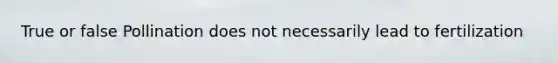 True or false Pollination does not necessarily lead to fertilization