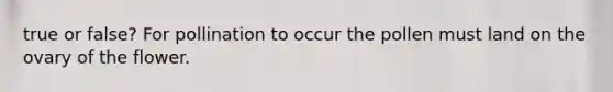 true or false? For pollination to occur the pollen must land on the ovary of the flower.