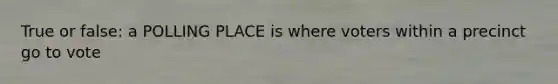 True or false: a POLLING PLACE is where voters within a precinct go to vote