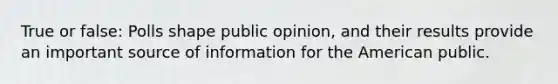 True or false: Polls shape public opinion, and their results provide an important source of information for the American public.