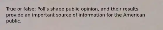 True or false: Poll's shape public opinion, and their results provide an important source of information for the American public.