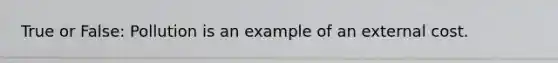 True or False: Pollution is an example of an external cost.