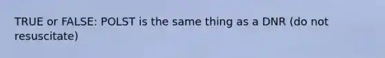 TRUE or FALSE: POLST is the same thing as a DNR (do not resuscitate)