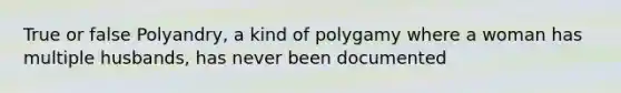 True or false Polyandry, a kind of polygamy where a woman has multiple husbands, has never been documented