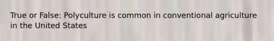 True or False: Polyculture is common in conventional agriculture in the United States