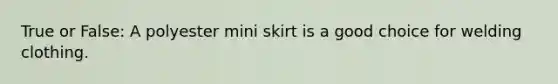 True or False: A polyester mini skirt is a good choice for welding clothing.