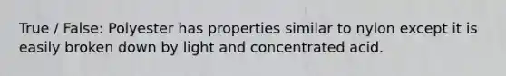 True / False: Polyester has properties similar to nylon except it is easily broken down by light and concentrated acid.