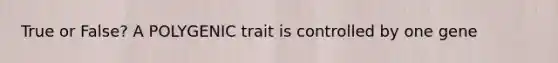 True or False? A POLYGENIC trait is controlled by one gene
