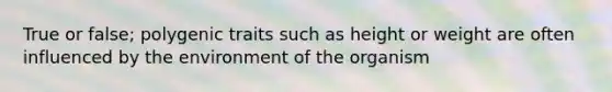 True or false; polygenic traits such as height or weight are often influenced by the environment of the organism