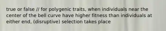 true or false // for polygenic traits, when individuals near the center of the bell curve have higher fitness than individuals at either end, (disruptive) selection takes place