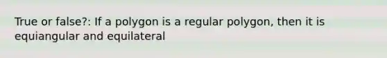 True or false?: If a polygon is a regular polygon, then it is equiangular and equilateral