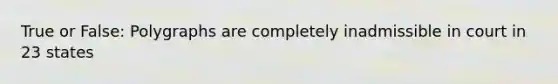True or False: Polygraphs are completely inadmissible in court in 23 states