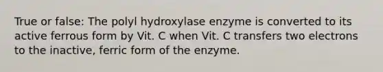 True or false: The polyl hydroxylase enzyme is converted to its active ferrous form by Vit. C when Vit. C transfers two electrons to the inactive, ferric form of the enzyme.