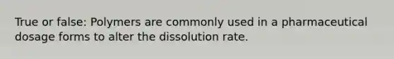 True or false: Polymers are commonly used in a pharmaceutical dosage forms to alter the dissolution rate.