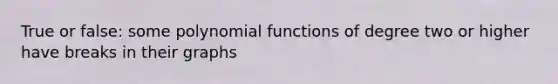 True or false: some polynomial functions of degree two or higher have breaks in their graphs