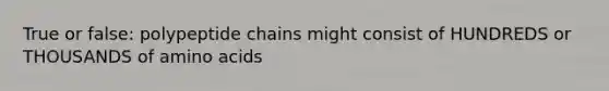 True or false: polypeptide chains might consist of HUNDREDS or THOUSANDS of amino acids