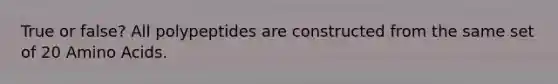 True or false? All polypeptides are constructed from the same set of 20 Amino Acids.