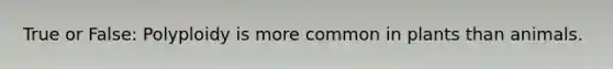 True or False: Polyploidy is more common in plants than animals.