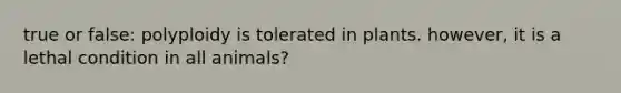 true or false: polyploidy is tolerated in plants. however, it is a lethal condition in all animals?