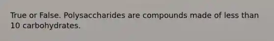 True or False. Polysaccharides are compounds made of less than 10 carbohydrates.