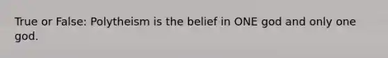 True or False: Polytheism is the belief in ONE god and only one god.