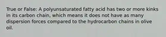 True or False: A polyunsaturated fatty acid has two or more kinks in its carbon chain, which means it does not have as many dispersion forces compared to the hydrocarbon chains in olive oil.