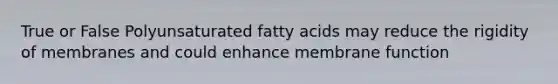 True or False Polyunsaturated fatty acids may reduce the rigidity of membranes and could enhance membrane function