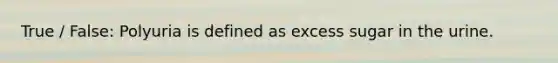 True / False: Polyuria is defined as excess sugar in the urine.