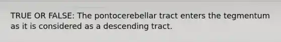 TRUE OR FALSE: The pontocerebellar tract enters the tegmentum as it is considered as a descending tract.