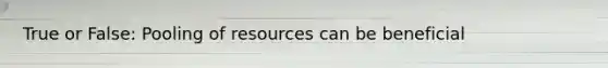 True or False: Pooling of resources can be beneficial