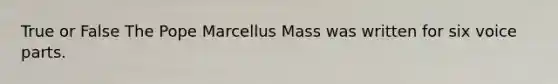 True or False The Pope Marcellus Mass was written for six voice parts.