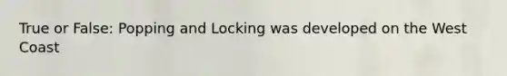 True or False: Popping and Locking was developed on the West Coast