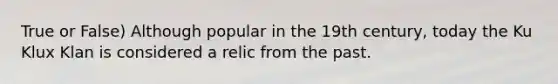 True or False) Although popular in the 19th century, today the Ku Klux Klan is considered a relic from the past.