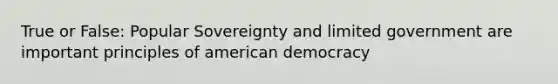 True or False: Popular Sovereignty and limited government are important principles of american democracy