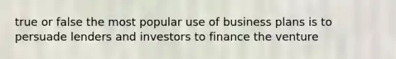 true or false the most popular use of business plans is to persuade lenders and investors to finance the venture