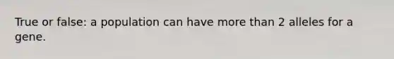 True or false: a population can have more than 2 alleles for a gene.
